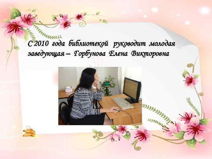 С 2010 года библиотекой руководит молодая заведующая – Горбунова Елена Викторовна 