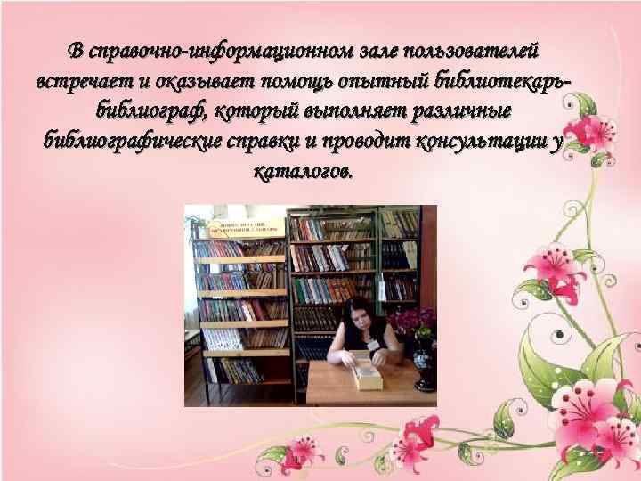 В справочно-информационном зале пользователей встречает и оказывает помощь опытный библиотекарьбиблиограф, который выполняет различные библиографические