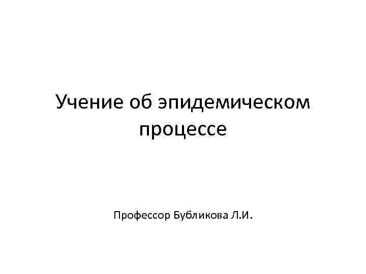 Учение об эпидемическом процессе Профессор Бубликова Л. И. 