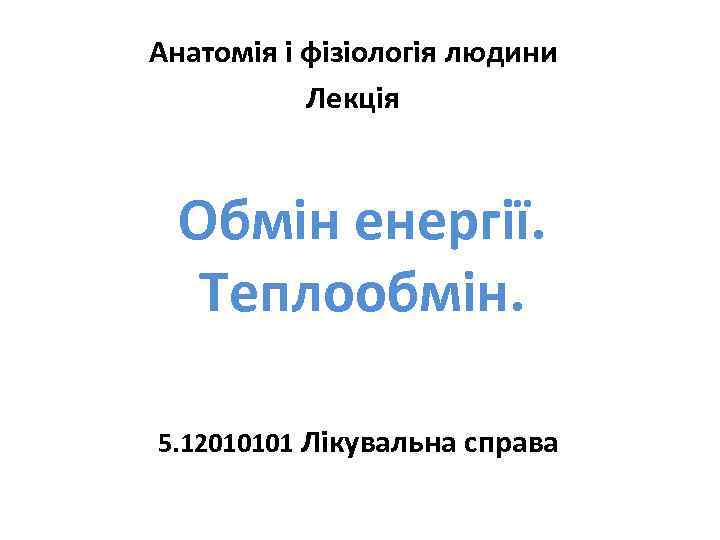 Анатомія і фізіологія людини Лекція Обмін енергії. Теплообмін. 5. 12010101 Лікувальна справа 