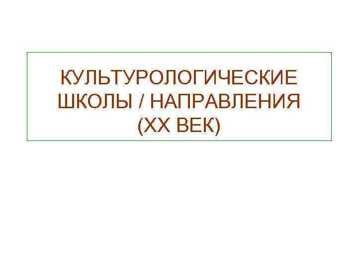 КУЛЬТУРОЛОГИЧЕСКИЕ ШКОЛЫ / НАПРАВЛЕНИЯ (ХХ ВЕК) 
