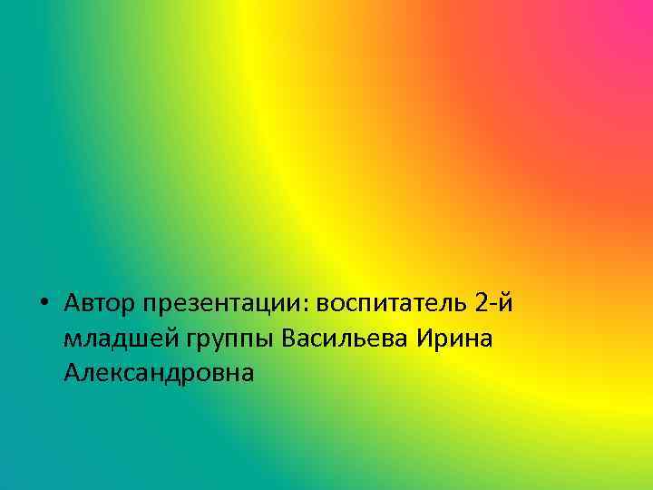  • Автор презентации: воспитатель 2 -й младшей группы Васильева Ирина Александровна 