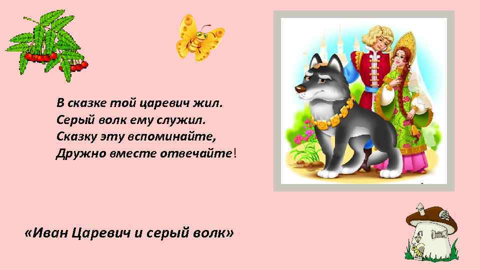 В сказке той царевич жил. Серый волк ему служил. Сказку эту вспоминайте, Дружно вместе