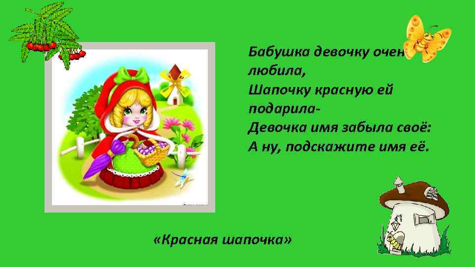 Бабушка девочку очень любила, Шапочку красную ей подарила. Девочка имя забыла своё: А ну,