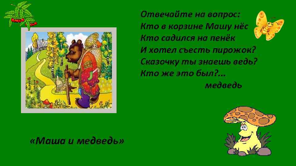 Отвечайте на вопрос: Кто в корзине Машу нёс Кто садился на пенёк И хотел