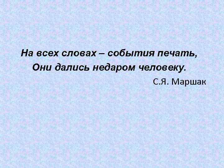 На всех словах – события печать, Они дались недаром человеку. С. Я. Маршак 