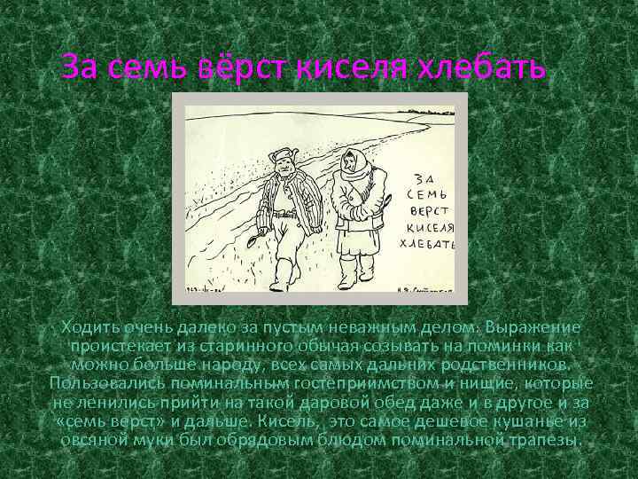 За семь вёрст киселя хлебать Ходить очень далеко за пустым неважным делом. Выражение проистекает