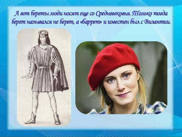 А вот береты люди носят еще со Средневековья. Только тогда берет назывался не берет,