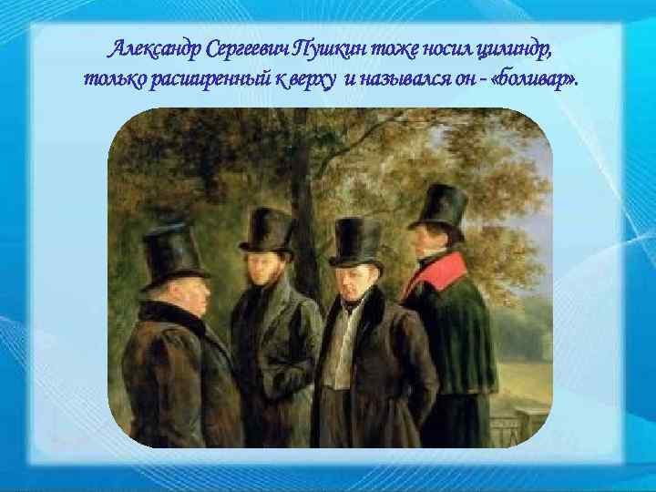 Александр Сергеевич Пушкин тоже носил цилиндр, только расширенный к верху и назывался он -