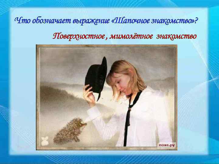 Что обозначает выражение «Шапочное знакомство» ? Поверхностное , мимолётное знакомство 