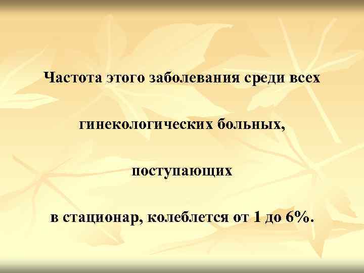 Частота этого заболевания среди всех гинекологических больных, поступающих в стационар, колеблется от 1 до