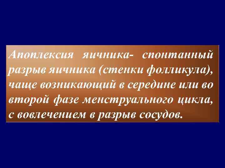 Апоплексия яичника- спонтанный разрыв яичника (стенки фолликула), чаще возникающий в середине или во второй