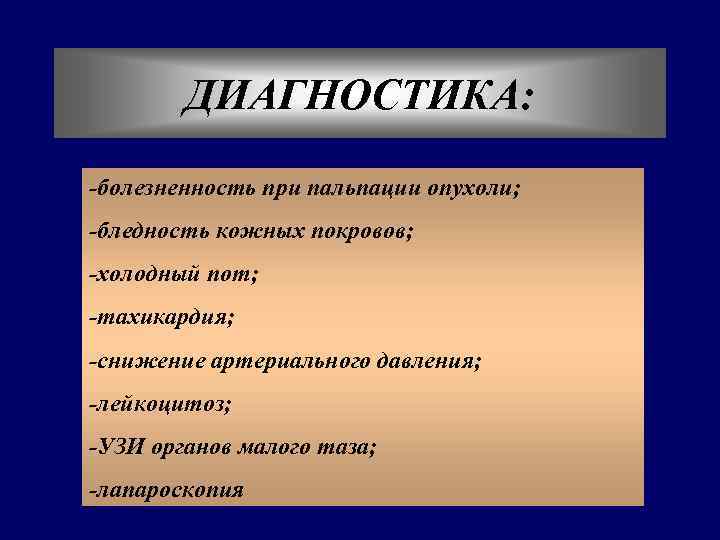 ДИАГНОСТИКА: -болезненность при пальпации опухоли; -бледность кожных покровов; -холодный пот; -тахикардия; -снижение артериального давления;