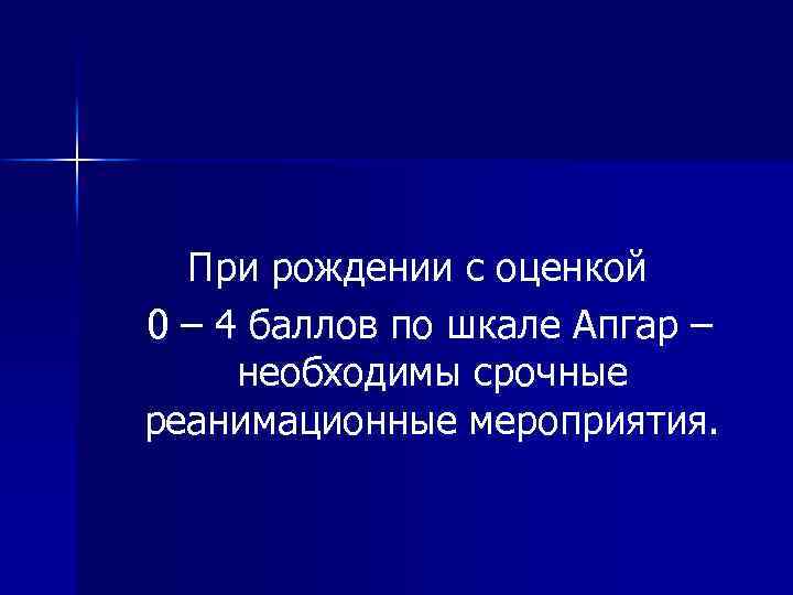 При рождении с оценкой 0 – 4 баллов по шкале Апгар – необходимы срочные