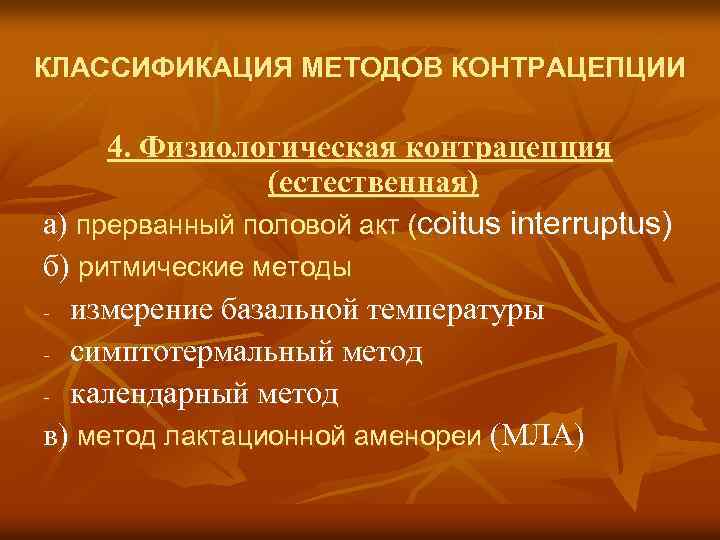 КЛАССИФИКАЦИЯ МЕТОДОВ КОНТРАЦЕПЦИИ 4. Физиологическая контрацепция (естественная) а) прерванный половой акт (coitus interruptus) б)