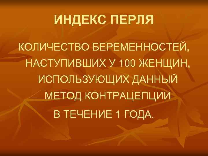 ИНДЕКС ПЕРЛЯ КОЛИЧЕСТВО БЕРЕМЕННОСТЕЙ, НАСТУПИВШИХ У 100 ЖЕНЩИН, ИСПОЛЬЗУЮЩИХ ДАННЫЙ МЕТОД КОНТРАЦЕПЦИИ В ТЕЧЕНИЕ