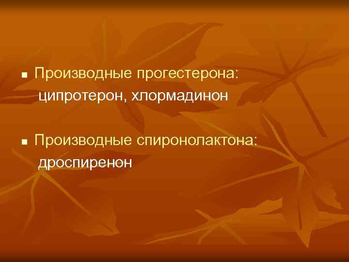 Производные прогестерона: ципротерон, хлормадинон n Производные спиронолактона: дроспиренон n 