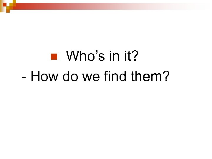 Who’s in it? - How do we find them? n 