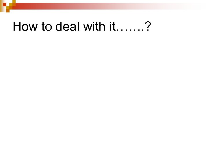 How to deal with it……. ? 