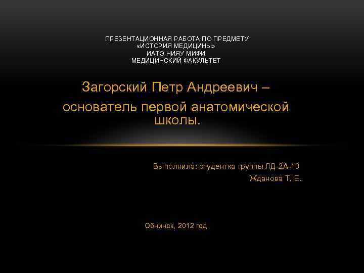 ПРЕЗЕНТАЦИОННАЯ РАБОТА ПО ПРЕДМЕТУ «ИСТОРИЯ МЕДИЦИНЫ» ИАТЭ НИЯУ МИФИ МЕДИЦИНСКИЙ ФАКУЛЬТЕТ Загорский Петр Андреевич