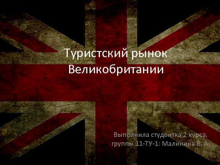 Туристский рынок Великобритании Выполнила студентка 2 курса, группы 11 -ТУ-1: Малинина В. А. 