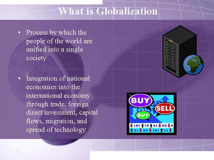 What is Globalization • Process by which the people of the world are unified