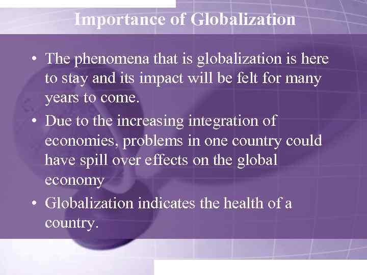 Importance of Globalization • The phenomena that is globalization is here to stay and
