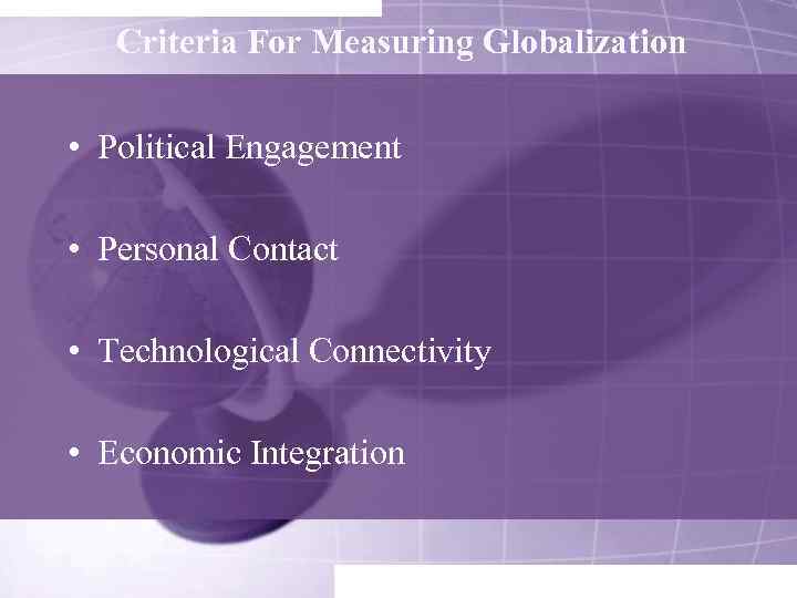 Criteria For Measuring Globalization • Political Engagement • Personal Contact • Technological Connectivity •