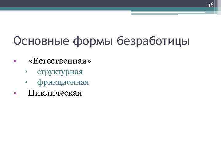 46 Основные формы безработицы • «Естественная» ▫ ▫ • структурная фрикционная Циклическая 