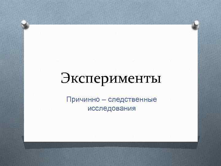 Эксперименты Причинно – следственные исследования 