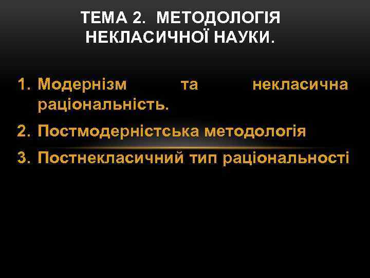 ТЕМА 2. МЕТОДОЛОГІЯ НЕКЛАСИЧНОЇ НАУКИ. 1. Модернізм та раціональність. некласична 2. Постмодерністська методологія 3.