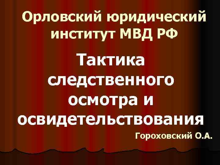 Орловский юридический институт МВД РФ Тактика следственного осмотра и освидетельствования Гороховский О. А. 