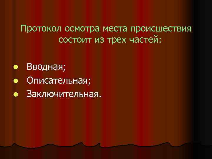 Протокол осмотра места происшествия состоит из трех частей: Вводная; l Описательная; l Заключительная. l