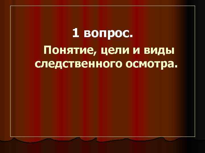 1 вопрос. Понятие, цели и виды следственного осмотра. 