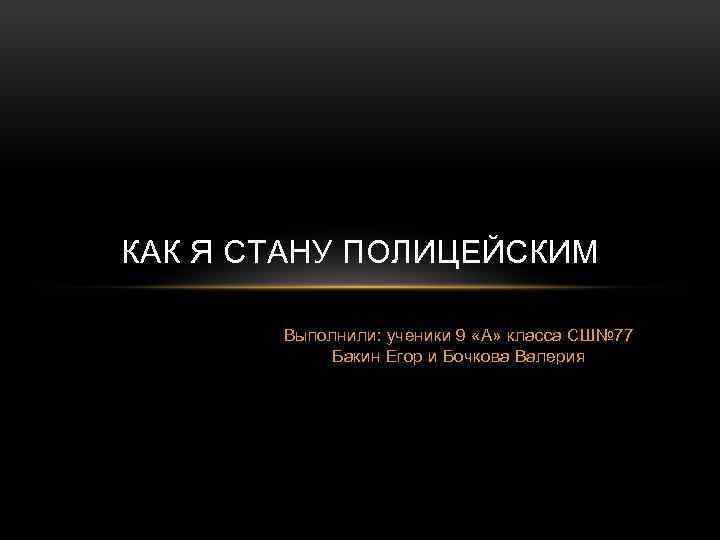КАК Я СТАНУ ПОЛИЦЕЙСКИМ Выполнили: ученики 9 «А» класса СШ№ 77 Бакин Егор и