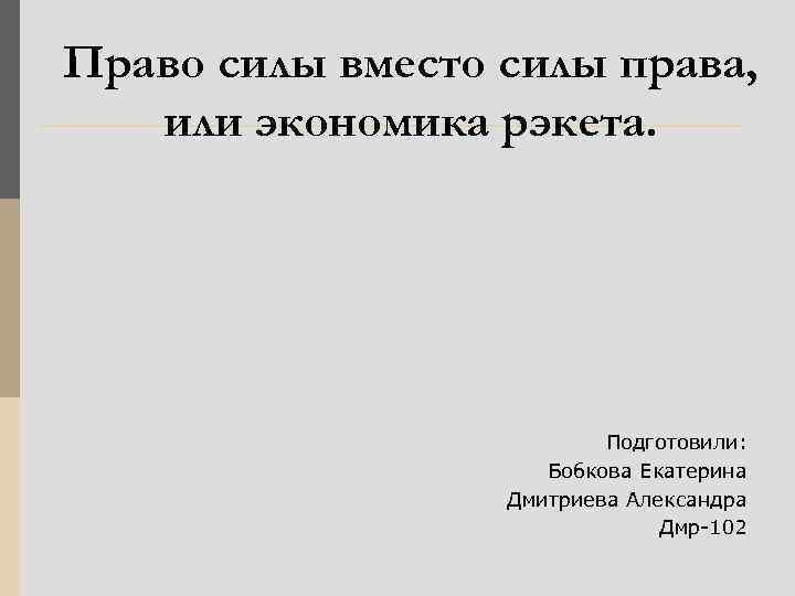 Право силы вместо силы права, или экономика рэкета. Подготовили: Бобкова Екатерина Дмитриева Александра Дмр-102