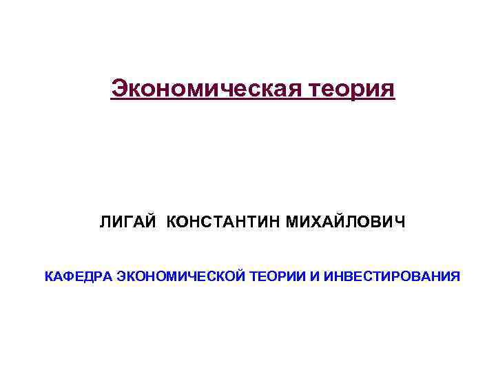 Экономическая теория ЛИГАЙ КОНСТАНТИН МИХАЙЛОВИЧ КАФЕДРА ЭКОНОМИЧЕСКОЙ ТЕОРИИ И ИНВЕСТИРОВАНИЯ 