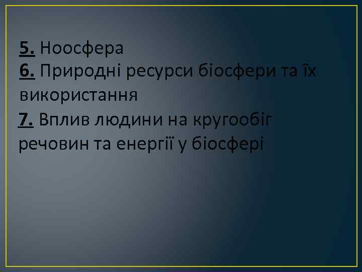 5. Ноосфера 6. Природні ресурси біосфери та їх використання 7. Вплив людини на кругообіг