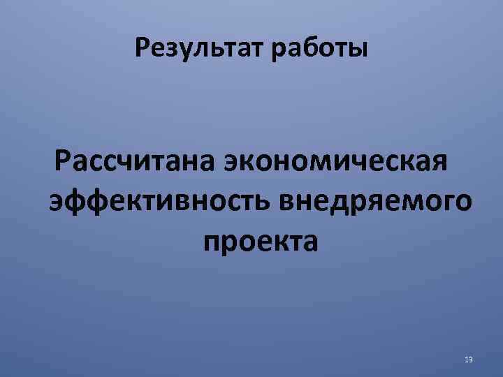 Результат работы Рассчитана экономическая эффективность внедряемого проекта 13 