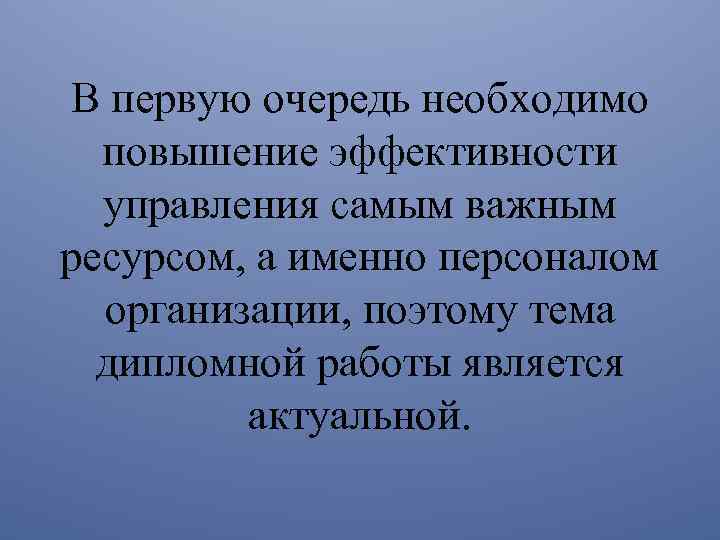 В первую очередь необходимо повышение эффективности управления самым важным ресурсом, а именно персоналом организации,