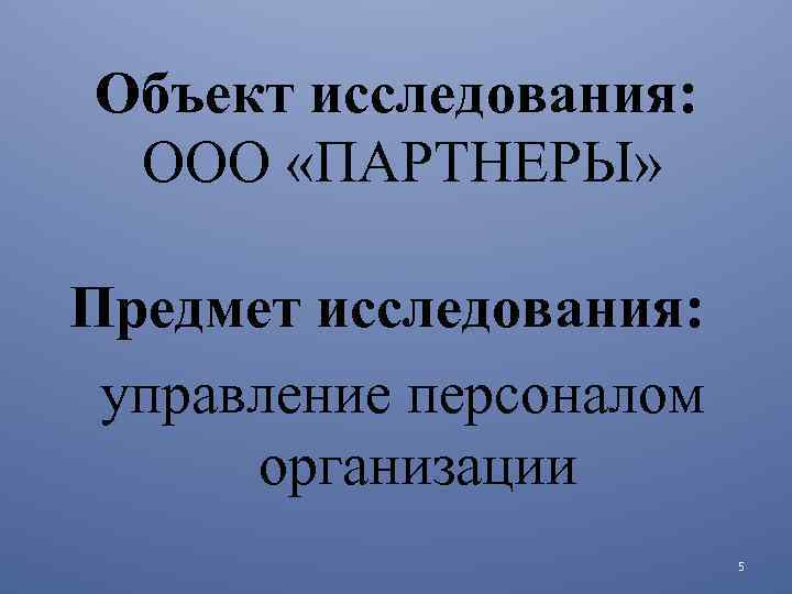 Объект исследования: ООО «ПАРТНЕРЫ» Предмет исследования: управление персоналом организации 5 