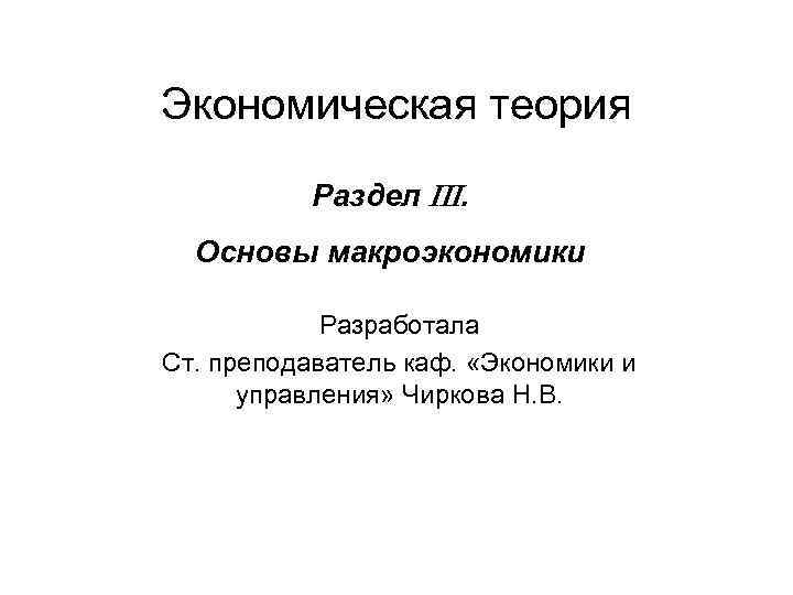 Экономическая теория Раздел . Основы макроэкономики Разработала Ст. преподаватель каф. «Экономики и управления» Чиркова