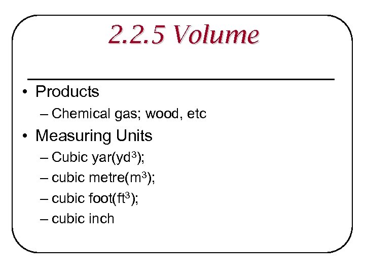 2. 2. 5 Volume • Products – Chemical gas; wood, etc • Measuring Units