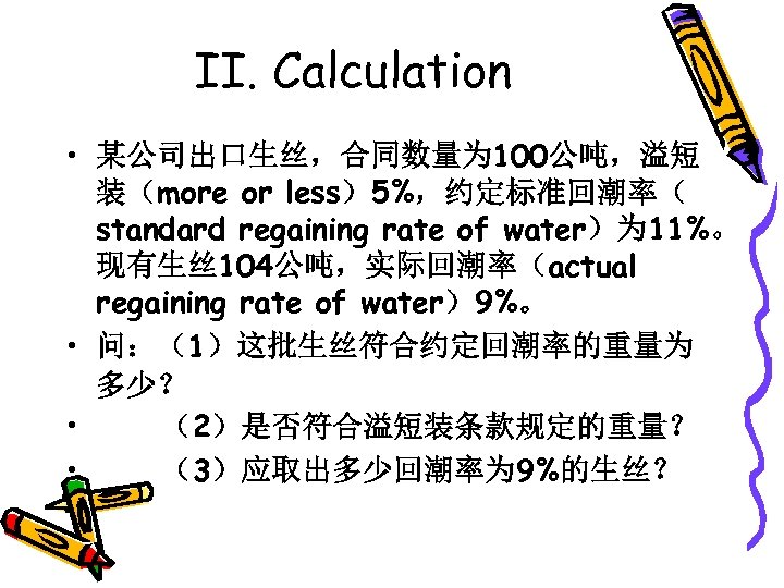 II. Calculation • 某公司出口生丝，合同数量为 100公吨，溢短 装（more or less）5%，约定标准回潮率（ standard regaining rate of water）为 11%。