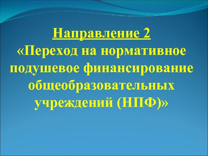 Направление 2 «Переход на нормативное подушевое финансирование общеобразовательных учреждений (НПФ)» 