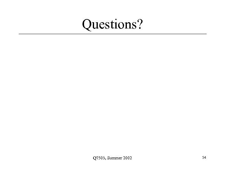 Questions? Q 7503, Summer 2002 54 