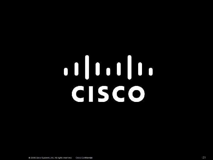 © 2006 Cisco Systems, Inc. All rights reserved. Cisco Confidential 21 