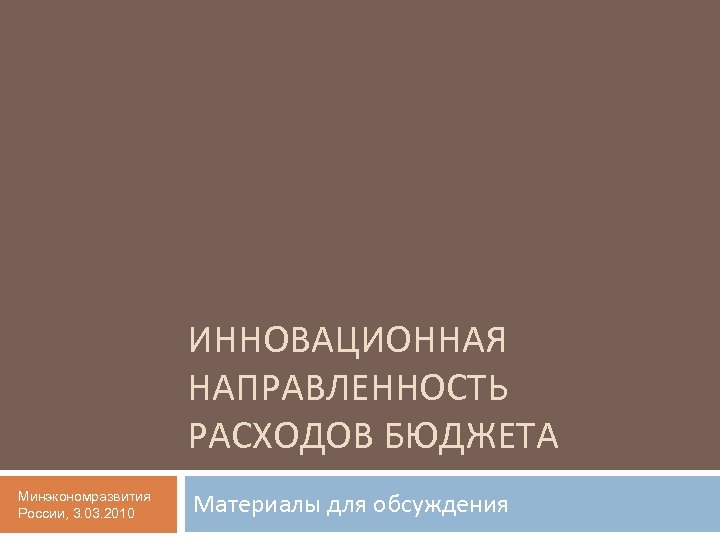 ИННОВАЦИОННАЯ НАПРАВЛЕННОСТЬ РАСХОДОВ БЮДЖЕТА Минэкономразвития России, 3. 03. 2010 Материалы для обсуждения 