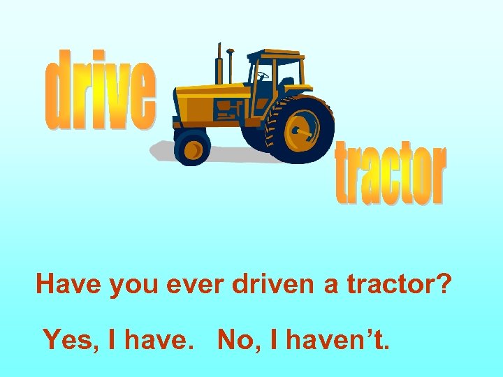 Have you ever driven a tractor? Yes, I have. No, I haven’t. 