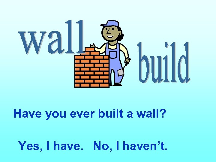 Have you ever built a wall? Yes, I have. No, I haven’t. 